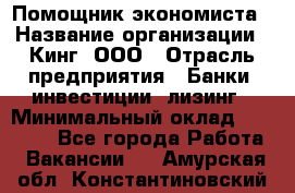 Помощник экономиста › Название организации ­ Кинг, ООО › Отрасль предприятия ­ Банки, инвестиции, лизинг › Минимальный оклад ­ 25 000 - Все города Работа » Вакансии   . Амурская обл.,Константиновский р-н